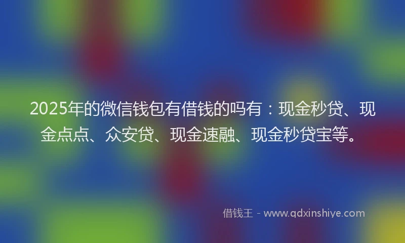 2025年的微信钱包有借钱的吗有：现金秒贷、现金点点、众安贷、现金速融、现金秒贷宝等。