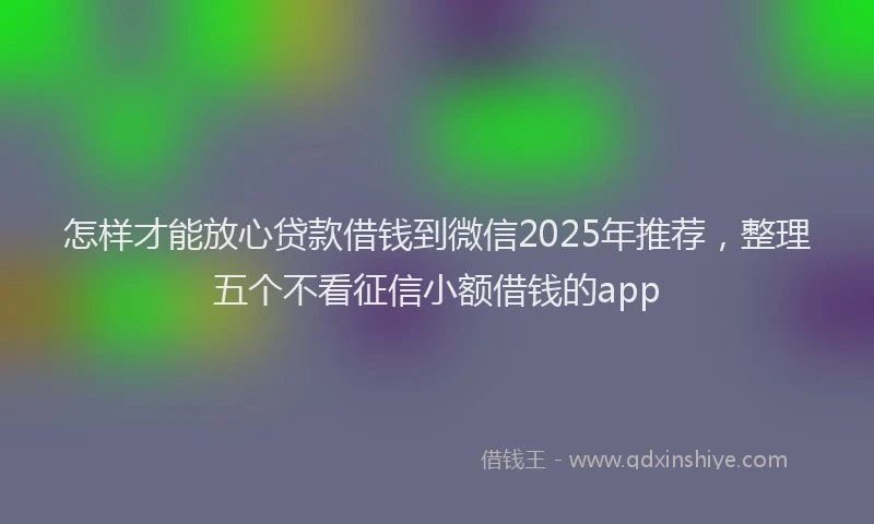 怎样才能放心贷款借钱到微信2025年推荐，整理五个不看征信小额借钱的app