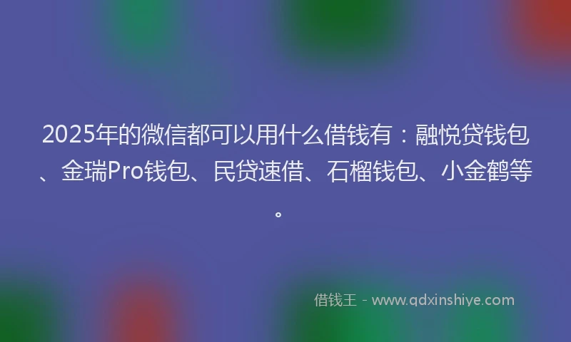 2025年的微信都可以用什么借钱有：融悦贷钱包、金瑞Pro钱包、民贷速借、石榴钱包、小金鹤等。