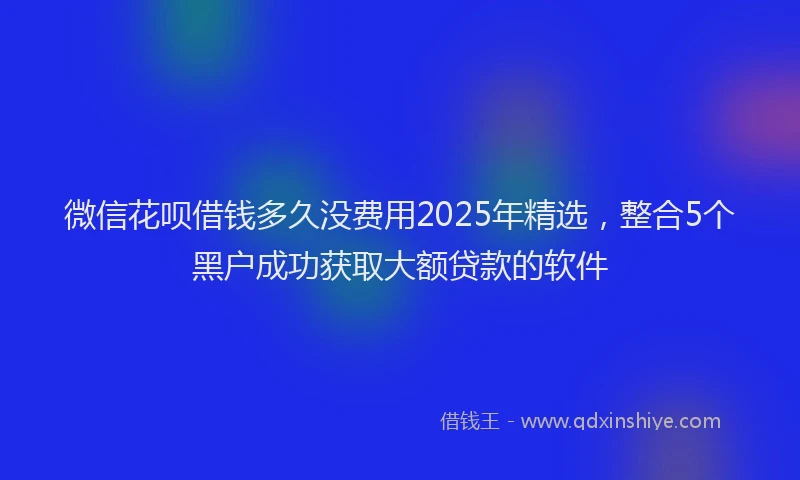 微信花呗借钱多久没费用2025年精选，整合5个黑户成功获取大额贷款的软件