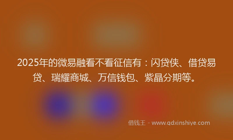 2025年的微易融看不看征信有：闪贷侠、借贷易贷、瑞耀商城、万信钱包、紫晶分期等。