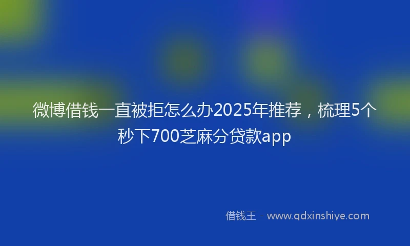 微博借钱一直被拒怎么办2025年推荐，梳理5个秒下700芝麻分贷款app