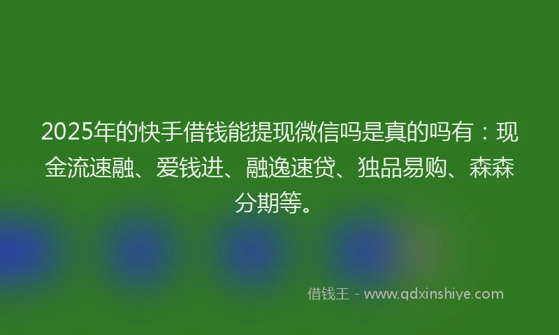2025年的快手借钱能提现微信吗是真的吗有：现金流速融、爱钱进、融逸速贷、独品易购、森森分期等。