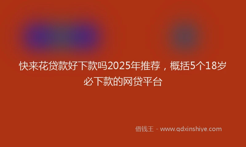 快来花贷款好下款吗2025年推荐，概括5个18岁必下款的网贷平台