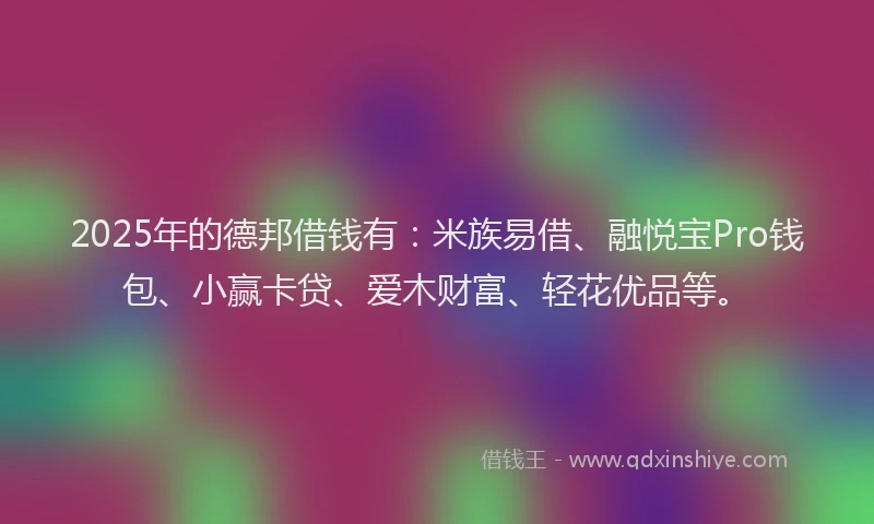 2025年的德邦借钱有：米族易借、融悦宝Pro钱包、小赢卡贷、爱木财富、轻花优品等。