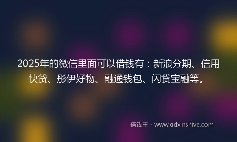 2025年的微信里面可以借钱有：新浪分期、信用快贷、彤伊好物、融通钱包、闪贷宝融等。