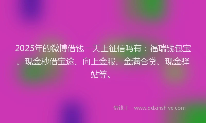 2025年的微博借钱一天上征信吗有：福瑞钱包宝、现金秒借宝途、向上金服、金满仓贷、现金驿站等。