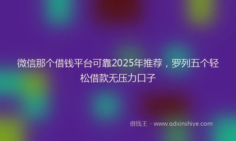 微信那个借钱平台可靠2025年推荐，罗列五个轻松借款无压力口子