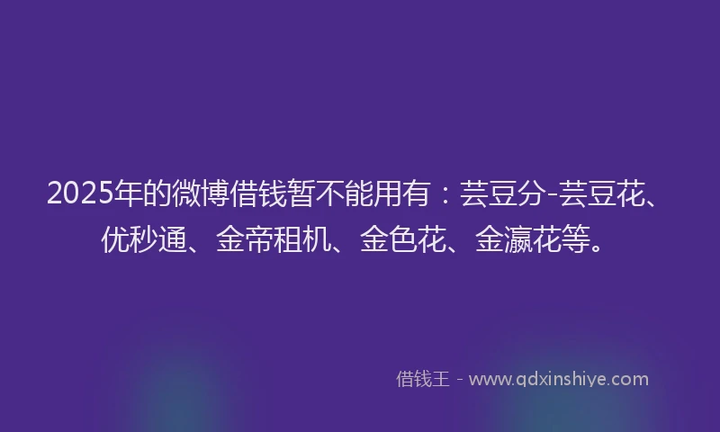 2025年的微博借钱暂不能用有：芸豆分-芸豆花、优秒通、金帝租机、金色花、金瀛花等。