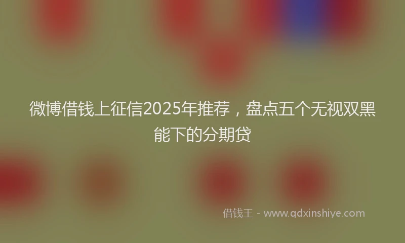 微博借钱上征信2025年推荐，盘点五个无视双黑能下的分期贷