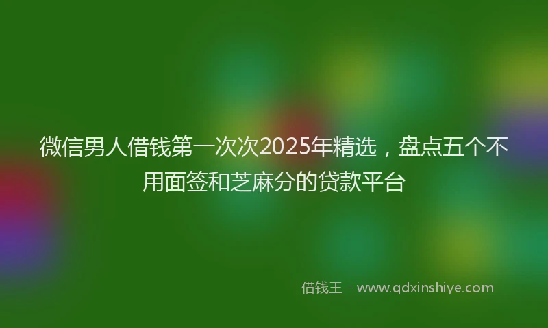 微信男人借钱第一次次2025年精选，盘点五个不用面签和芝麻分的贷款平台