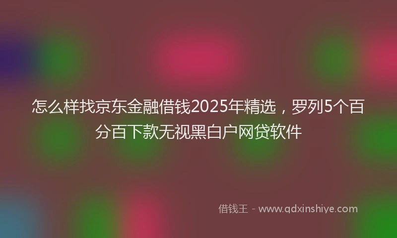 怎么样找京东金融借钱2025年精选，罗列5个百分百下款无视黑白户网贷软件