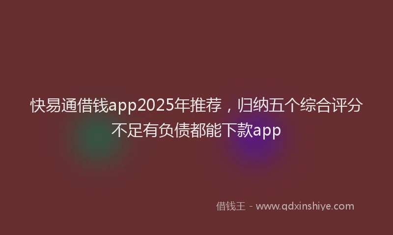 快易通借钱app2025年推荐，归纳五个综合评分不足有负债都能下款app