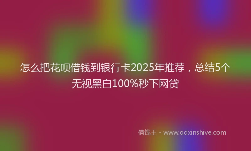 怎么把花呗借钱到银行卡2025年推荐，总结5个无视黑白100%秒下网贷