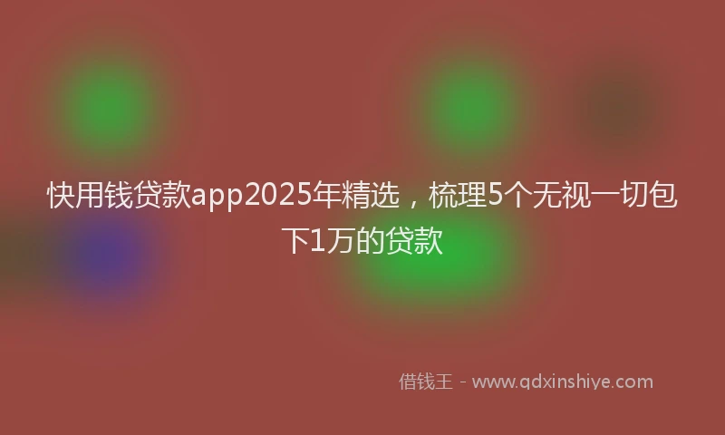 快用钱贷款app2025年精选，梳理5个无视一切包下1万的贷款