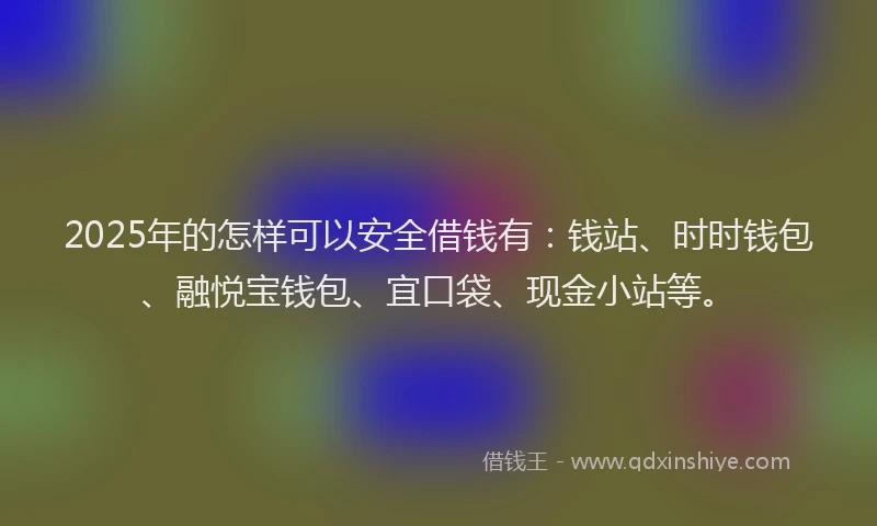 2025年的怎样可以安全借钱有：钱站、时时钱包、融悦宝钱包、宜口袋、现金小站等。