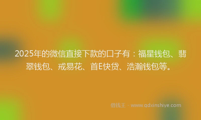 2025年的微信直接下款的口子有：福星钱包、翡翠钱包、戒易花、首E快贷、浩瀚钱包等。