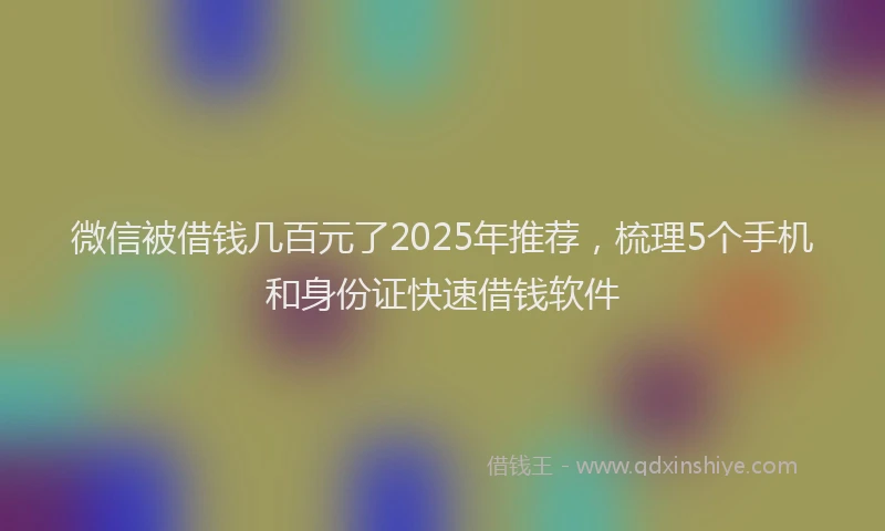 微信被借钱几百元了2025年推荐，梳理5个手机和身份证快速借钱软件