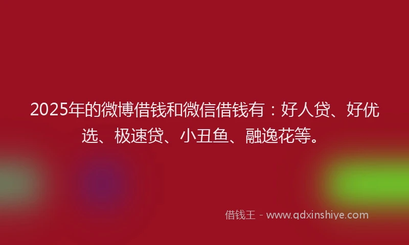 2025年的微博借钱和微信借钱有：好人贷、好优选、极速贷、小丑鱼、融逸花等。