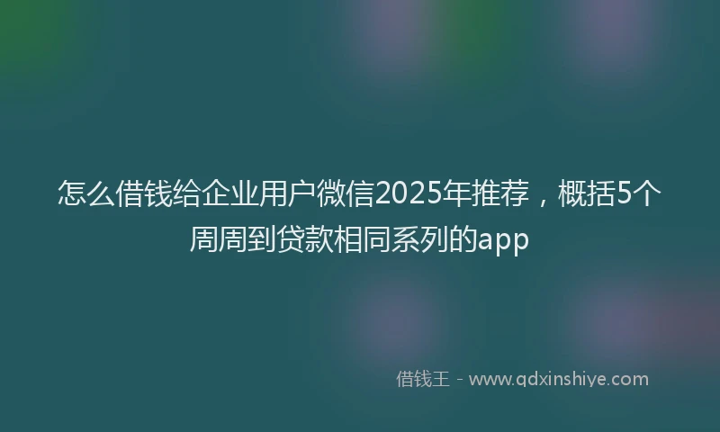 怎么借钱给企业用户微信2025年推荐，概括5个周周到贷款相同系列的app