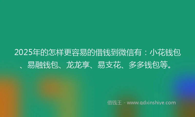 2025年的怎样更容易的借钱到微信有：小花钱包、易融钱包、龙龙享、易支花、多多钱包等。
