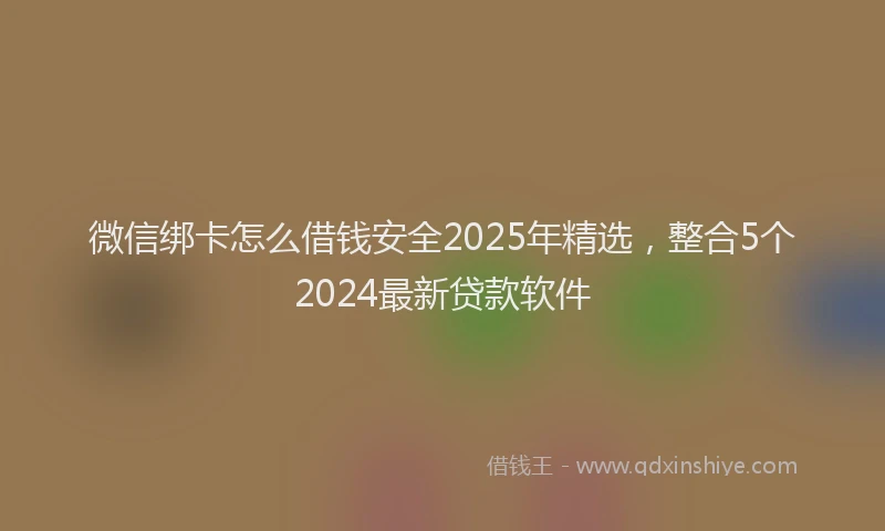 微信绑卡怎么借钱安全2025年精选，整合5个2024最新贷款软件
