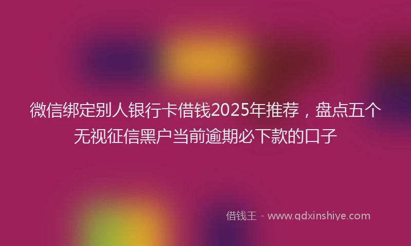 微信绑定别人银行卡借钱2025年推荐，盘点五个无视征信黑户当前逾期必下款的口子