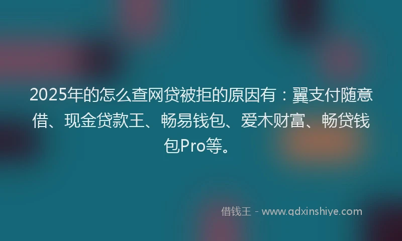 2025年的怎么查网贷被拒的原因有：翼支付随意借、现金贷款王、畅易钱包、爱木财富、畅贷钱包Pro等。