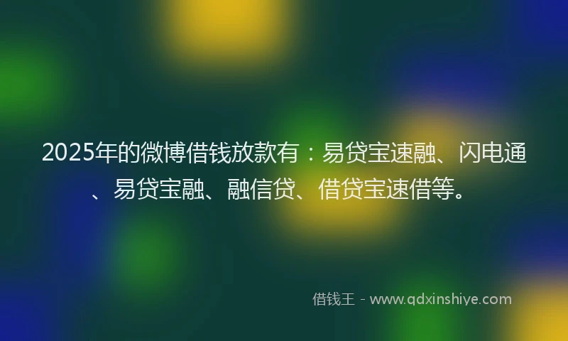 2025年的微博借钱放款有：易贷宝速融、闪电通、易贷宝融、融信贷、借贷宝速借等。
