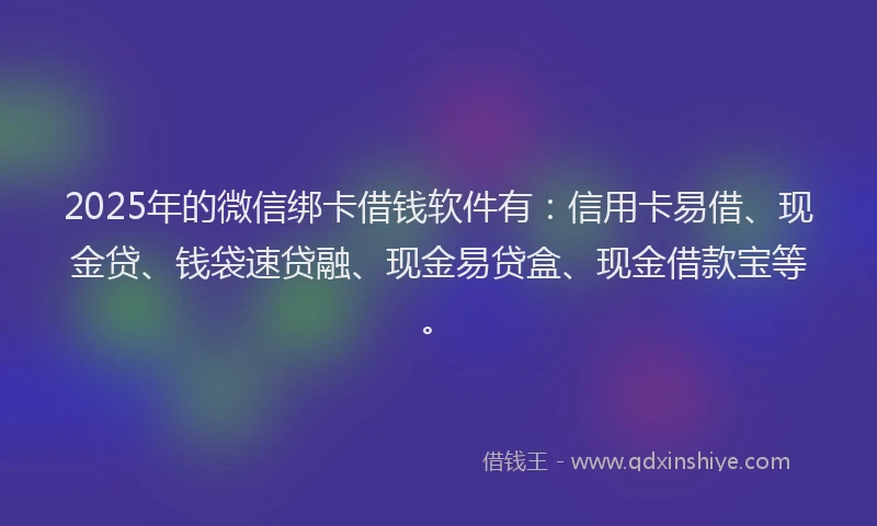 2025年的微信绑卡借钱软件有：信用卡易借、现金贷、钱袋速贷融、现金易贷盒、现金借款宝等。