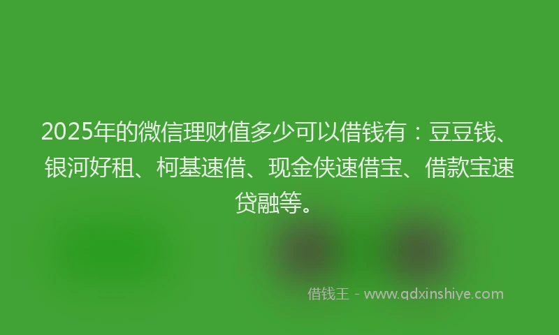 2025年的微信理财值多少可以借钱有：豆豆钱、银河好租、柯基速借、现金侠速借宝、借款宝速贷融等。