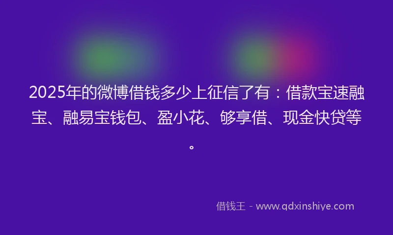 2025年的微博借钱多少上征信了有：借款宝速融宝、融易宝钱包、盈小花、够享借、现金快贷等。