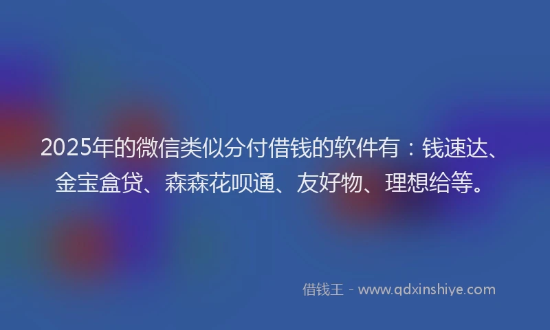 2025年的微信类似分付借钱的软件有：钱速达、金宝盒贷、森森花呗通、友好物、理想给等。
