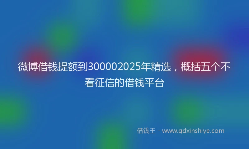 微博借钱提额到300002025年精选，概括五个不看征信的借钱平台