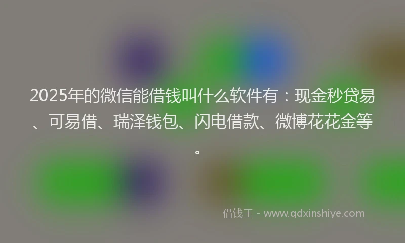2025年的微信能借钱叫什么软件有：现金秒贷易、可易借、瑞泽钱包、闪电借款、微博花花金等。
