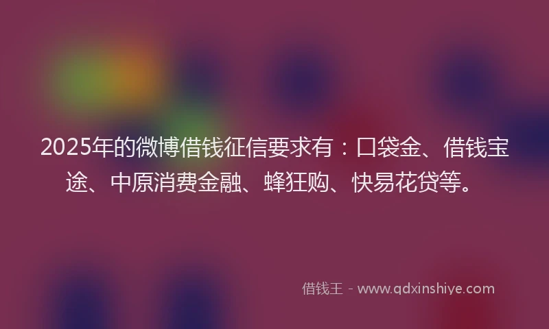 2025年的微博借钱征信要求有：口袋金、借钱宝途、中原消费金融、蜂狂购、快易花贷等。