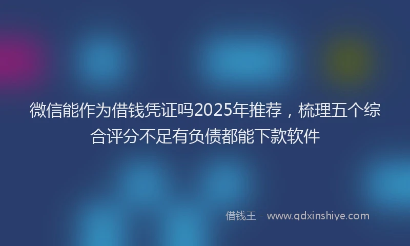 微信能作为借钱凭证吗2025年推荐，梳理五个综合评分不足有负债都能下款软件