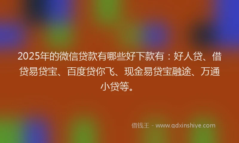 2025年的微信贷款有哪些好下款有：好人贷、借贷易贷宝、百度贷你飞、现金易贷宝融途、万通小贷等。