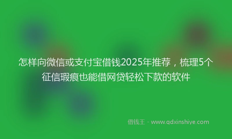 怎样向微信或支付宝借钱2025年推荐，梳理5个征信瑕疵也能借网贷轻松下款的软件