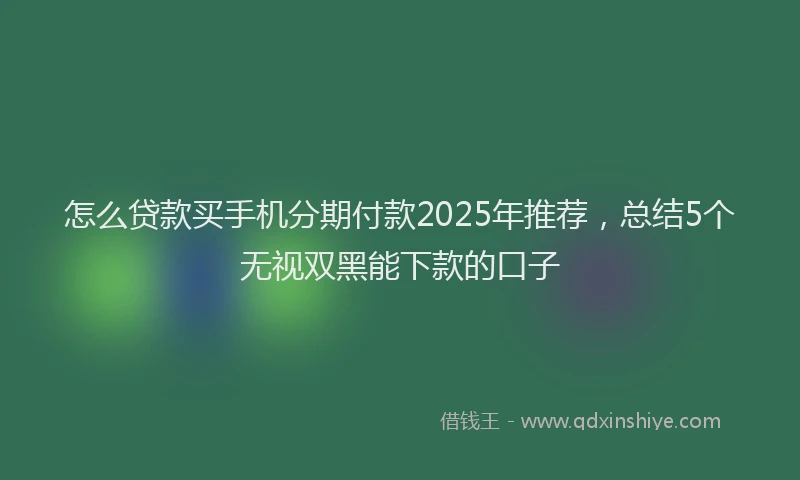怎么贷款买手机分期付款2025年推荐，总结5个无视双黑能下款的口子