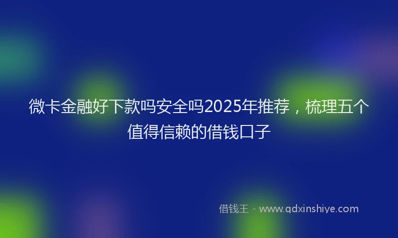 微卡金融好下款吗安全吗2025年推荐，梳理五个值得信赖的借钱口子
