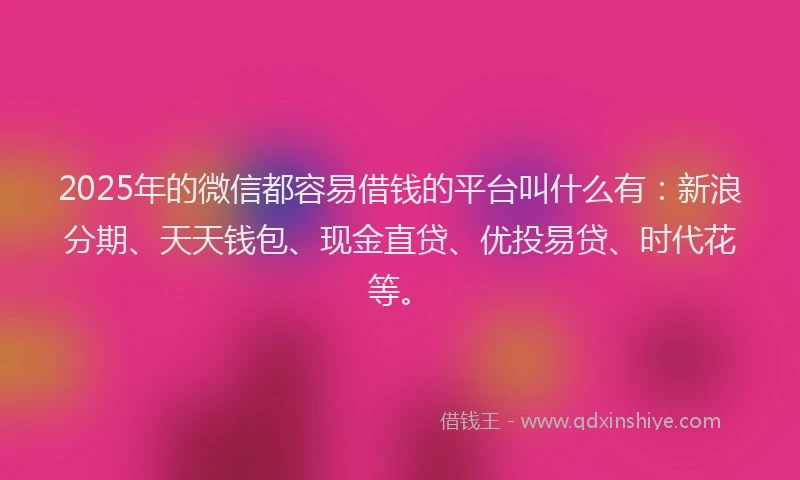 2025年的微信都容易借钱的平台叫什么有：新浪分期、天天钱包、现金直贷、优投易贷、时代花等。