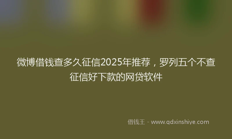 微博借钱查多久征信2025年推荐，罗列五个不查征信好下款的网贷软件