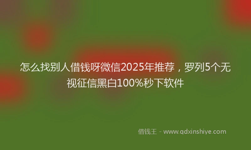 怎么找别人借钱呀微信2025年推荐，罗列5个无视征信黑白100%秒下软件