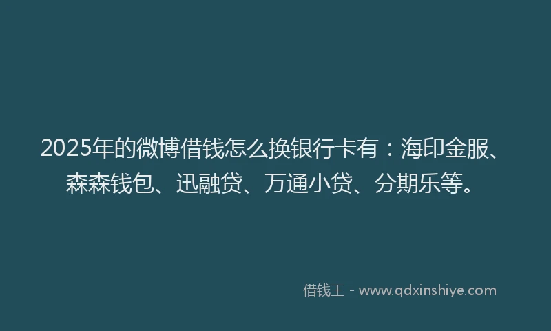 2025年的微博借钱怎么换银行卡有：海印金服、森森钱包、迅融贷、万通小贷、分期乐等。
