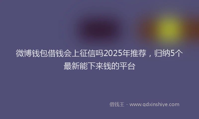 微博钱包借钱会上征信吗2025年推荐，归纳5个最新能下来钱的平台