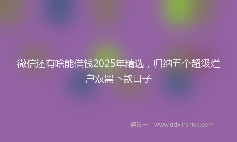 微信还有啥能借钱2025年精选，归纳五个超级烂户双黑下款口子