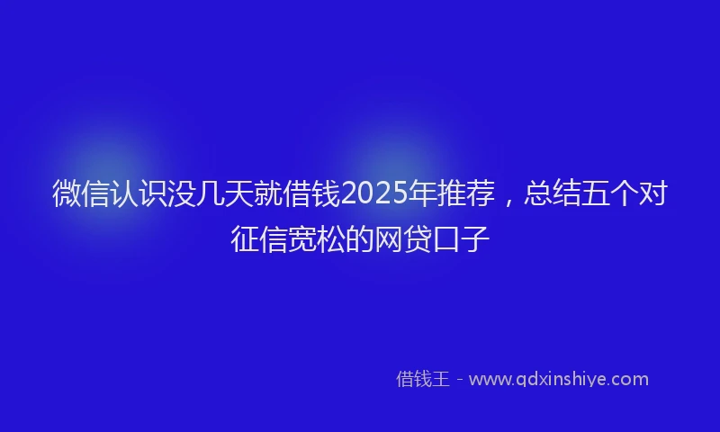 微信认识没几天就借钱2025年推荐，总结五个对征信宽松的网贷口子
