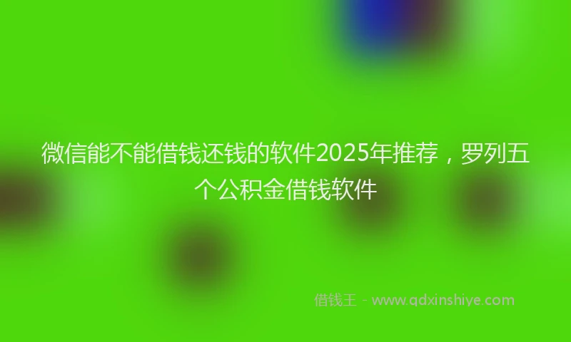 微信能不能借钱还钱的软件2025年推荐，罗列五个公积金借钱软件