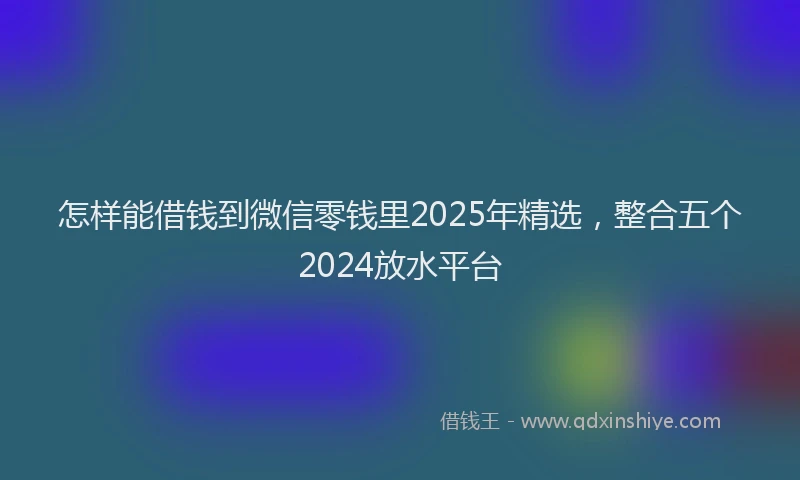怎样能借钱到微信零钱里2025年精选，整合五个2024放水平台